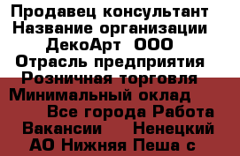 Продавец-консультант › Название организации ­ ДекоАрт, ООО › Отрасль предприятия ­ Розничная торговля › Минимальный оклад ­ 30 000 - Все города Работа » Вакансии   . Ненецкий АО,Нижняя Пеша с.